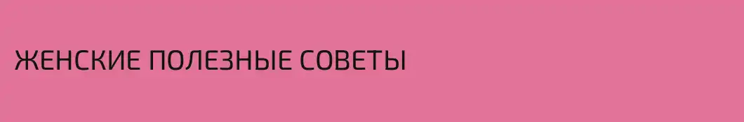 ЖЕНСКИЕ ПОЛЕЗНЫЕ СОВЕТЫ